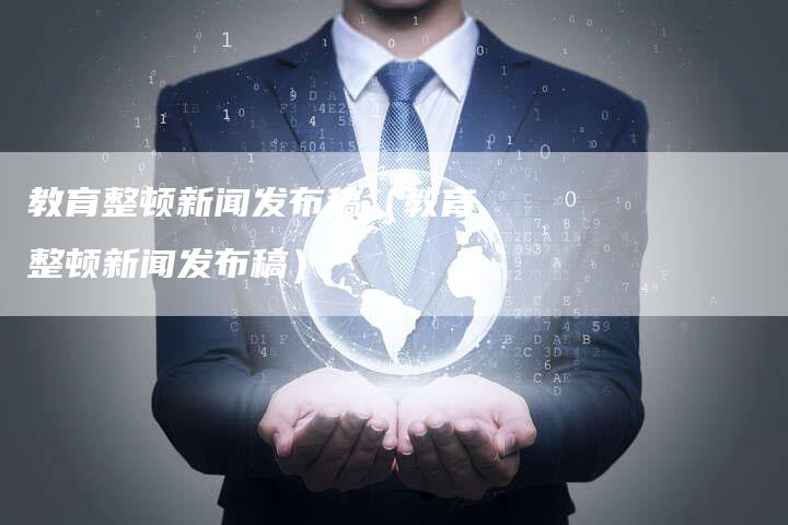 教育整顿新闻发布稿（教育整顿新闻发布稿）-直编软文营销网