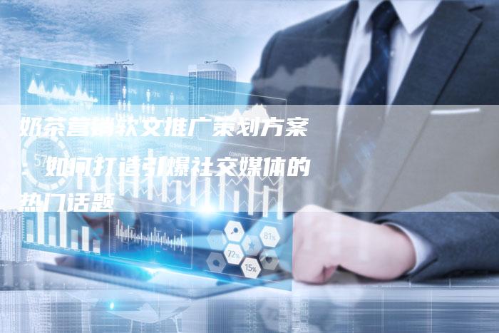 奶茶营销软文推广策划方案：如何打造引爆社交媒体的热门话题-直编软文营销网