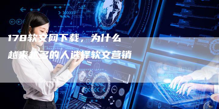 178软文网下载，为什么越来越多的人选择软文营销