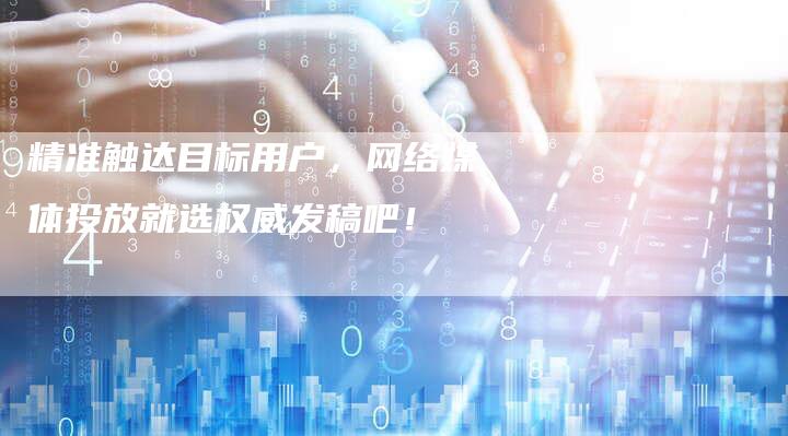 精准触达目标用户，网络媒体投放就选权威发稿吧！