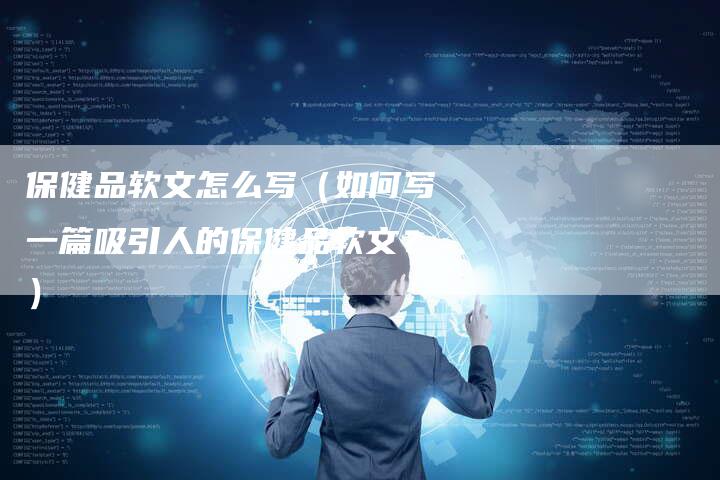 保健品软文怎么写（如何写一篇吸引人的保健品软文？）