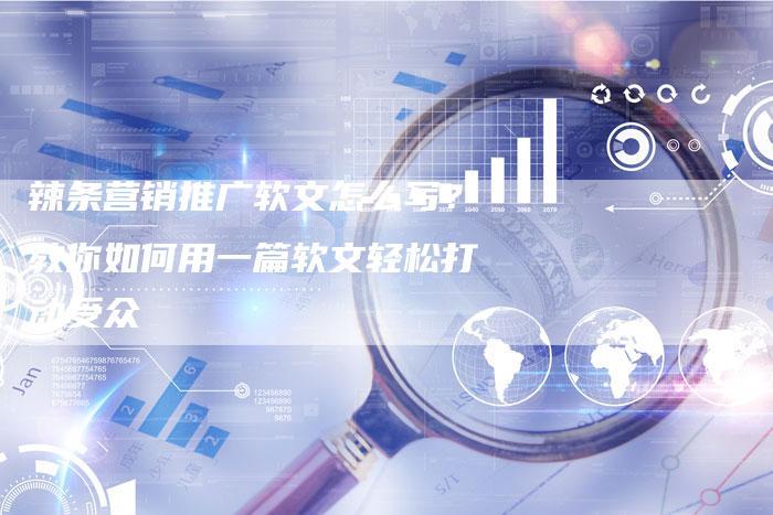 辣条营销推广软文怎么写？教你如何用一篇软文轻松打动受众