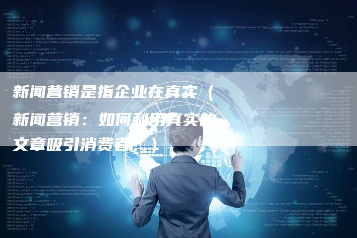 新闻营销是指企业在真实（新闻营销：如何利用真实的文章吸引消费者？）