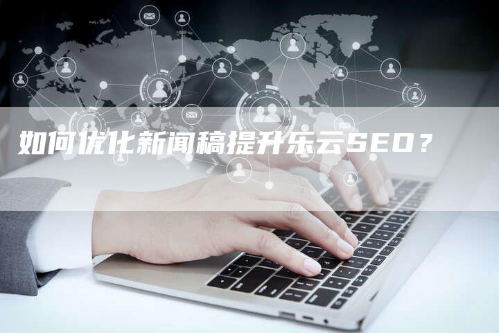 如何优化新闻稿提升乐云SEO？-直编软文营销网