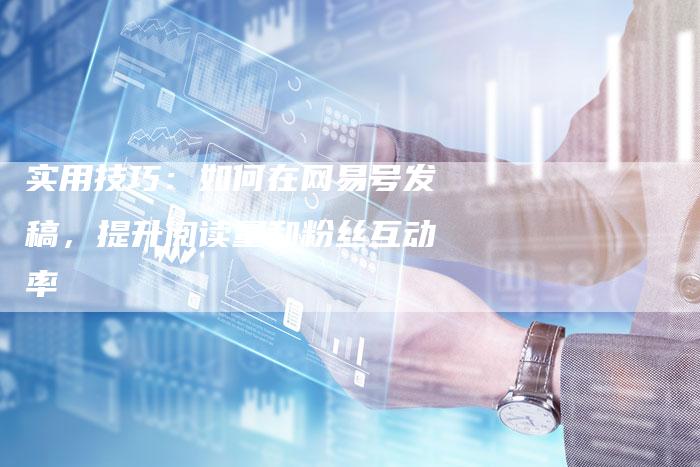 实用技巧：如何在网易号发稿，提升阅读量和粉丝互动率-直编软文营销网