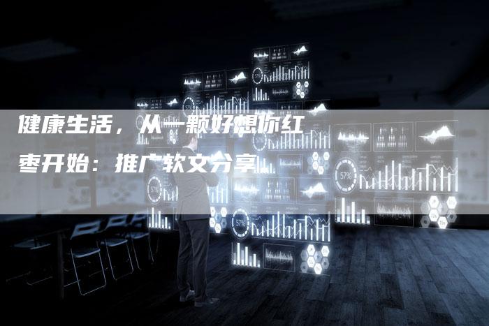 健康生活，从一颗好想你红枣开始：推广软文分享。-直编软文营销网