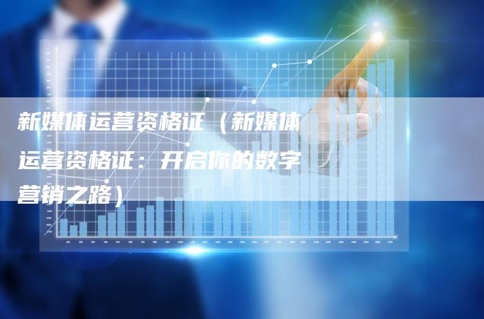 新媒体运营资格证（新媒体运营资格证：开启你的数字营销之路）-直编软文营销网