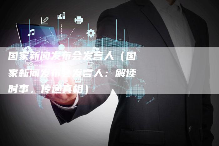国家新闻发布会发言人（国家新闻发布会发言人：解读时事，传递真相）