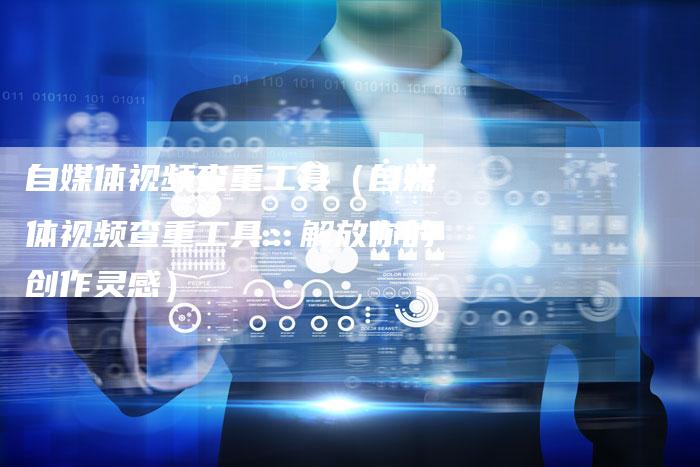 自媒体视频查重工具（自媒体视频查重工具：解放你的创作灵感）