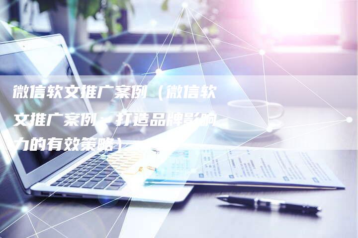 微信软文推广案例（微信软文推广案例：打造品牌影响力的有效策略）