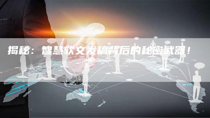 揭秘：智慧软文发稿背后的秘密武器！-直编软文营销网