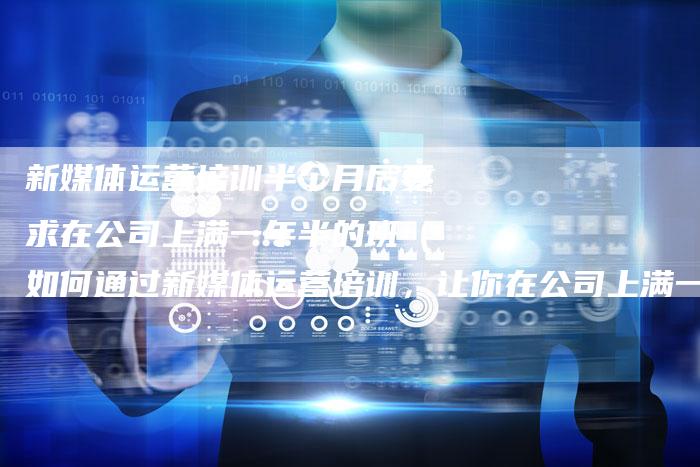 新媒体运营培训半个月后要求在公司上满一年半的班（如何通过新媒体运营培训，让你在公司上满一年半的班？）-直编软文营销网