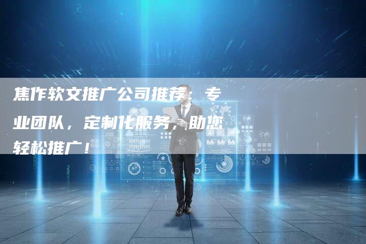 焦作软文推广公司推荐：专业团队，定制化服务，助您轻松推广！