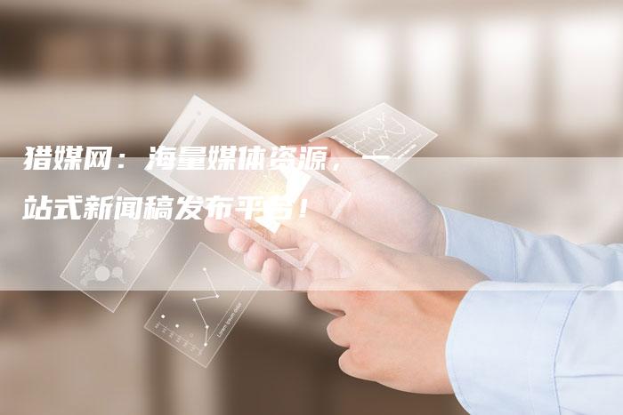 猎媒网：海量媒体资源，一站式新闻稿发布平台！