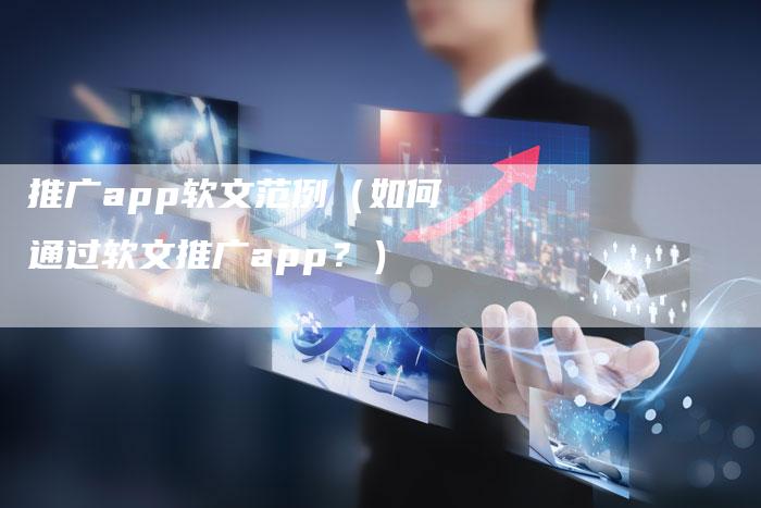 推广app软文范例(如何通过软文推广app?)-直编软文营销网