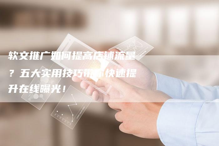 软文推广如何提高店铺流量？五大实用技巧带你快速提升在线曝光！-直编软文营销网