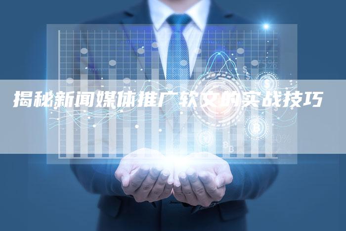 揭秘新闻媒体推广软文的实战技巧-直编软文营销网