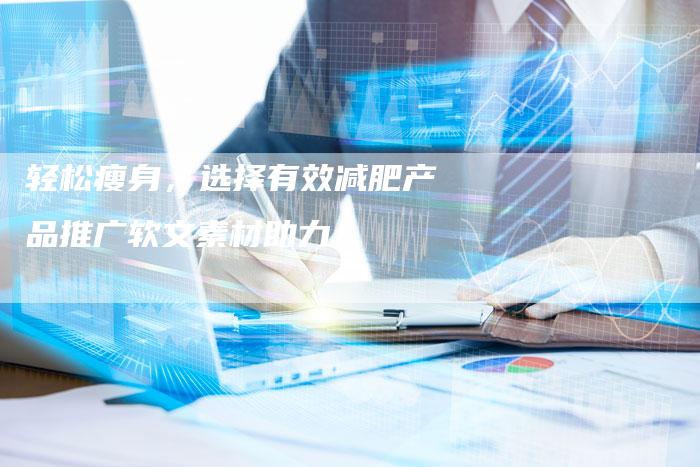 轻松瘦身，选择有效减肥产品推广软文素材助力！-直编软文营销网