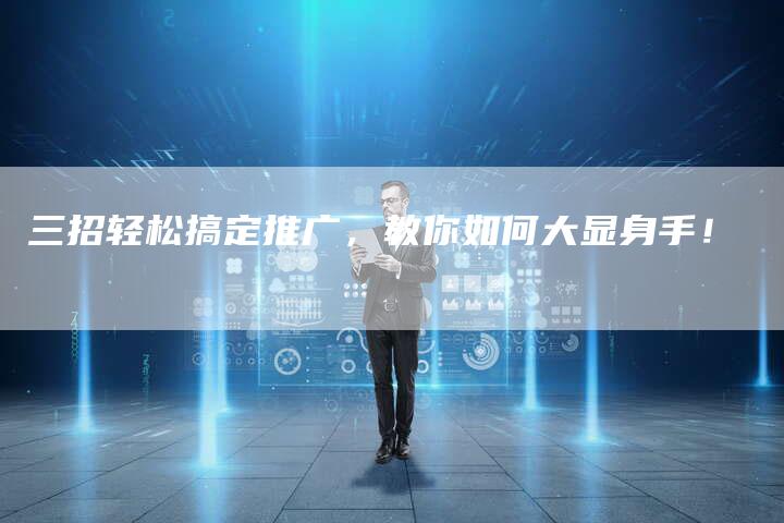 三招轻松搞定推广，教你如何大显身手！