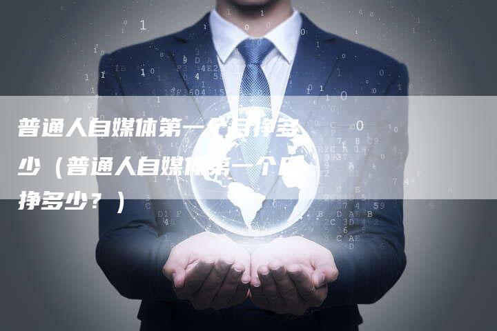 普通人自媒体第一个月挣多少（普通人自媒体第一个月挣多少？）-直编软文营销网