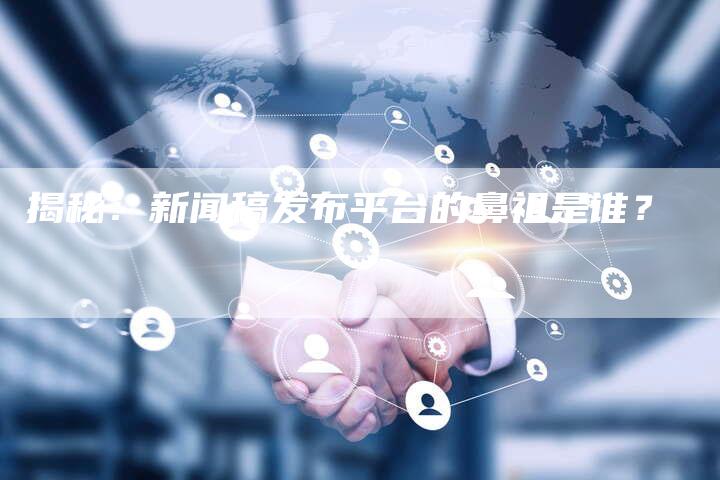 揭秘:新闻稿发布平台的鼻祖是谁?-直编软文营销网