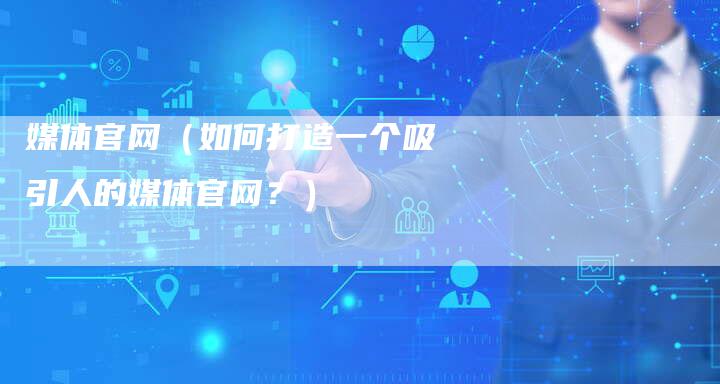 媒体官网(如何打造一个吸引人的媒体官网?)-直编软文营销网