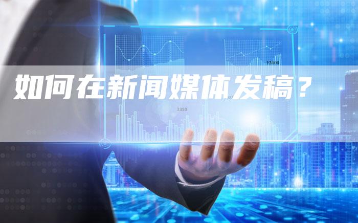 如何在新闻媒体发稿？