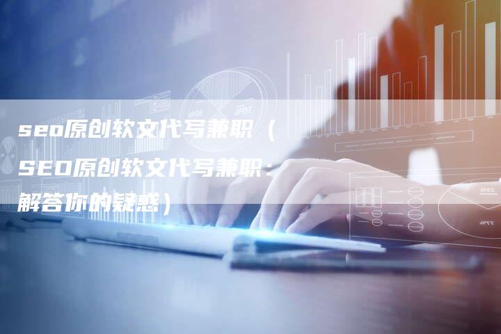 seo原创软文代写兼职(SEO原创软文代写兼职:解答你的疑惑)-直编软文营销网