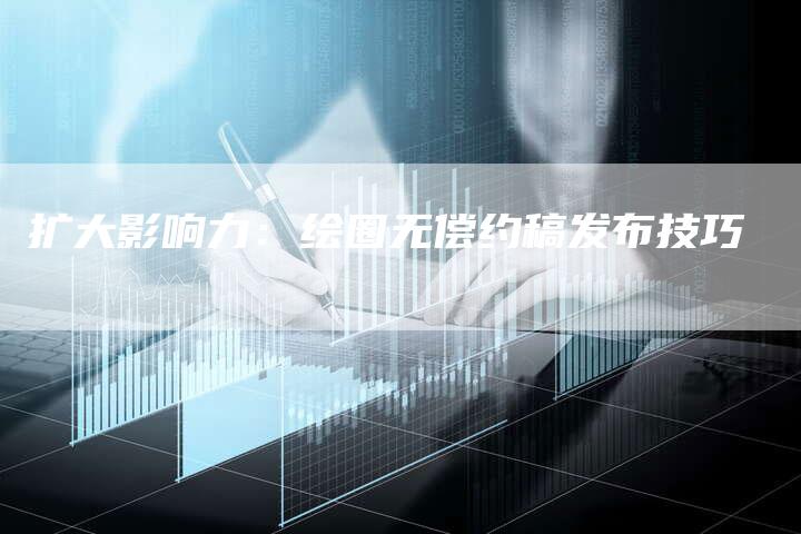 扩大影响力：绘圈无偿约稿发布技巧-直编软文营销网