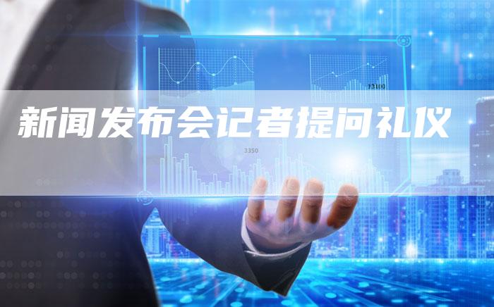 新闻发布会记者提问礼仪-直编软文营销网