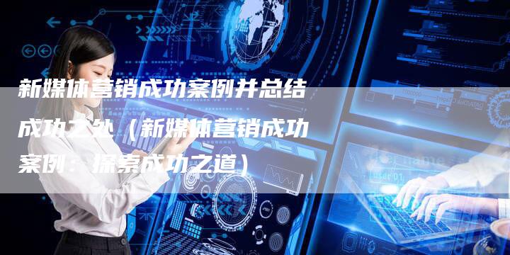 新媒体营销成功案例并总结成功之处（新媒体营销成功案例：探索成功之道）-直编软文营销网
