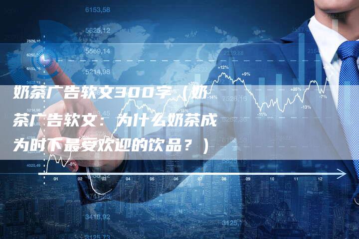 奶茶广告软文300字(奶茶广告软文:为什么奶茶成为时下最受欢迎的饮品?)-直编软文营销网