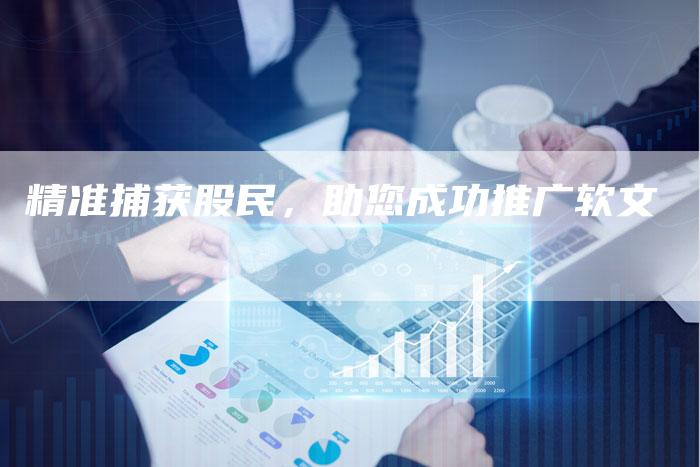 精准捕获股民，助您成功推广软文