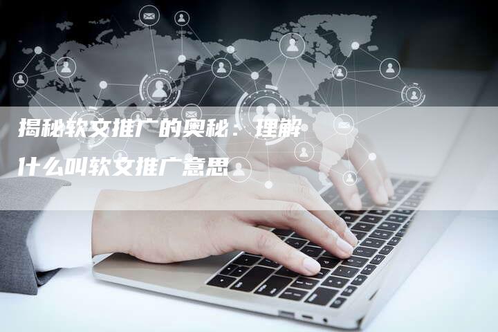 揭秘软文推广的奥秘：理解什么叫软文推广意思-直编软文营销网