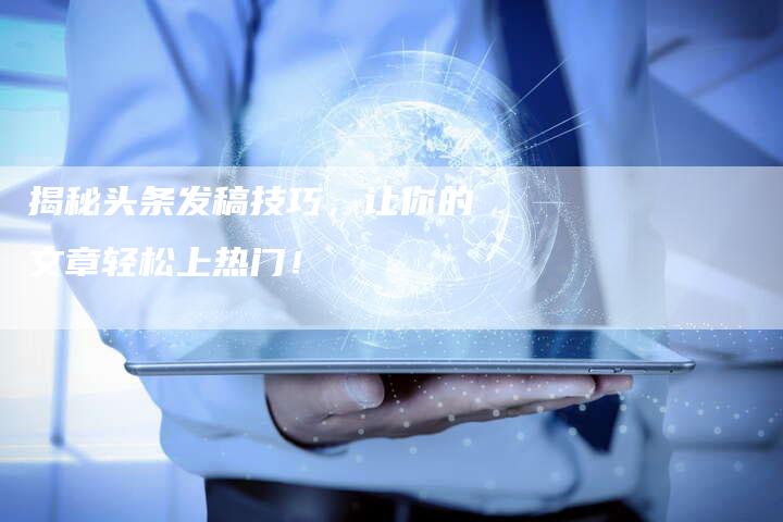 揭秘头条发稿技巧，让你的文章轻松上热门！-直编软文营销网