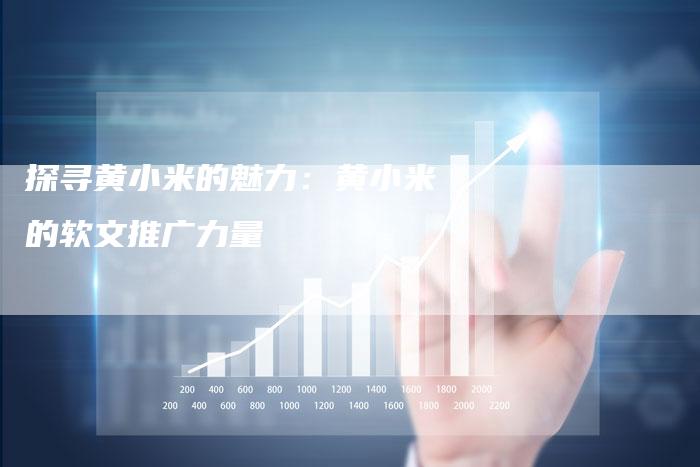 探寻黄小米的魅力：黄小米的软文推广力量-直编软文营销网