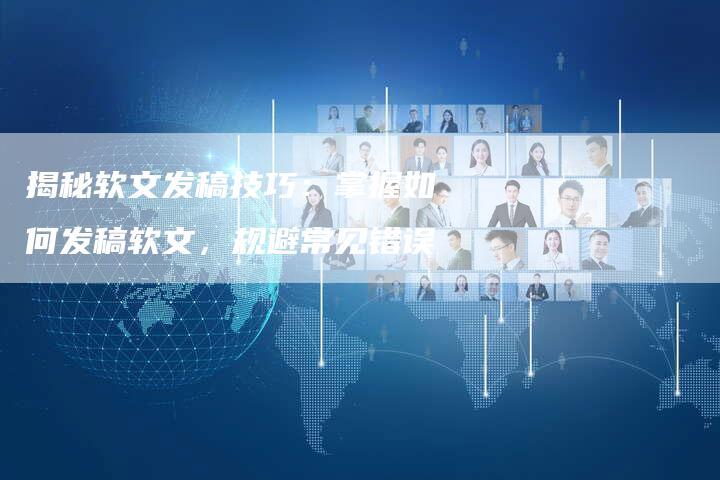 揭秘软文发稿技巧：掌握如何发稿软文，规避常见错误