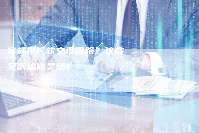 客栈推广软文没思路?这些案例给你灵感!-直编软文营销网