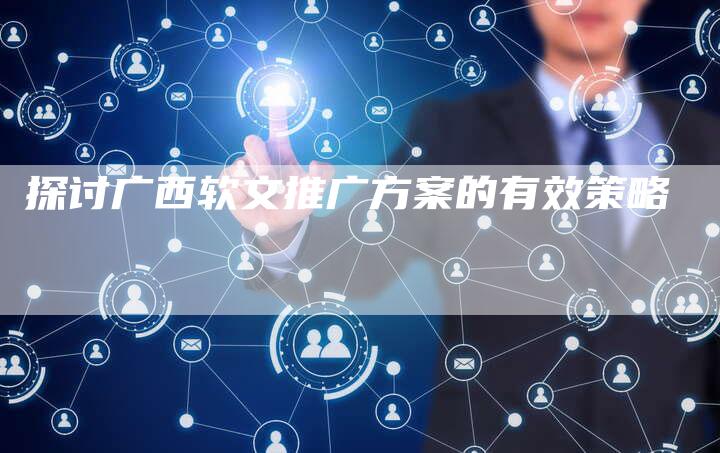 探讨广西软文推广方案的有效策略-直编软文营销网