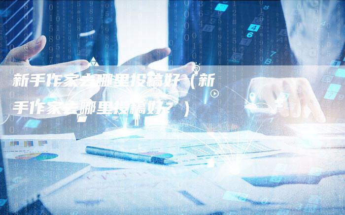 新手作家去哪里投稿好（新手作家去哪里投稿好？）-直编软文营销网