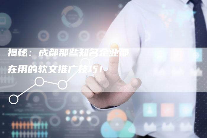揭秘:成都那些知名企业都在用的软文推广技巧!-直编软文营销网