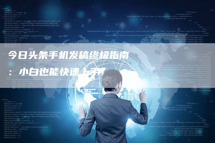 今日头条手机发稿终极指南：小白也能快速上手！-直编软文营销网