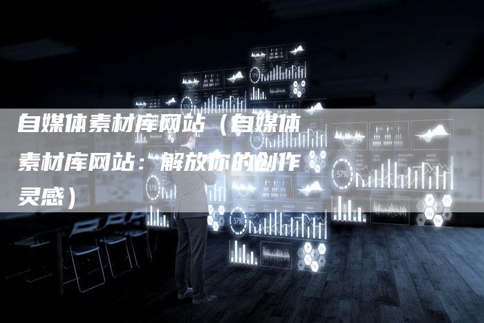 自媒体素材库网站（自媒体素材库网站：解放你的创作灵感）-直编软文营销网