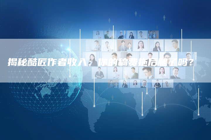 揭秘酷匠作者收入：你的稿费拖后腿了吗？-直编软文营销网