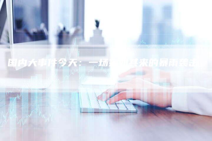 国内大事件今天：一场突如其来的暴雨袭击