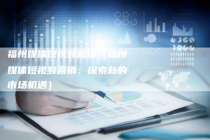 福州媒体短视频营销（福州媒体短视频营销：探索新的市场机遇）