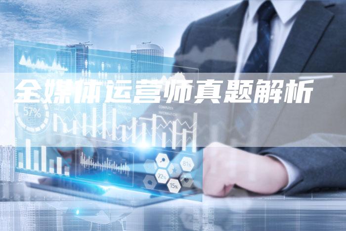全媒体运营师真题解析-直编软文营销网