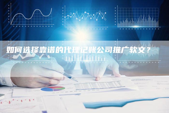 如何选择靠谱的代理记账公司推广软文？