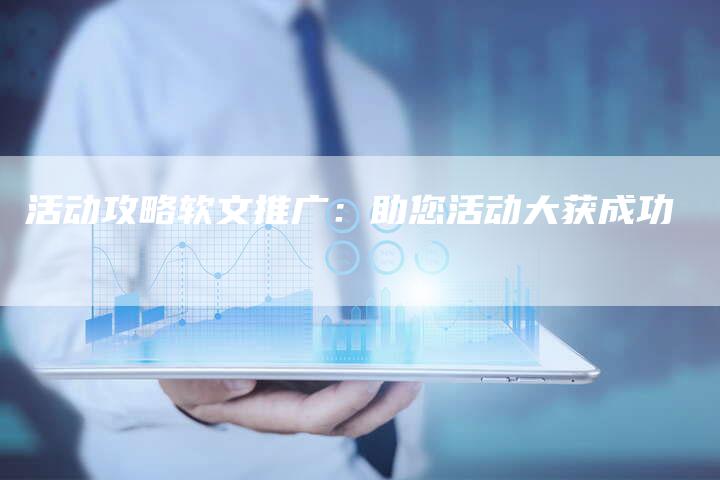 活动攻略软文推广：助您活动大获成功-直编软文营销网