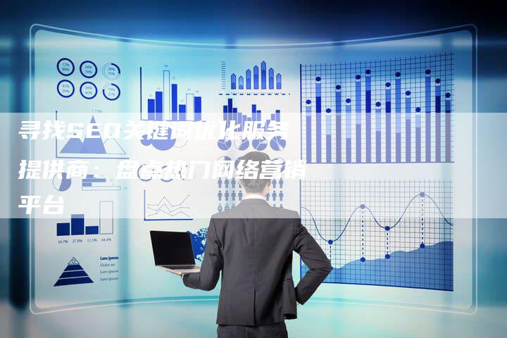 寻找SEO关键词优化服务提供商：盘点热门网络营销平台-直编软文营销网